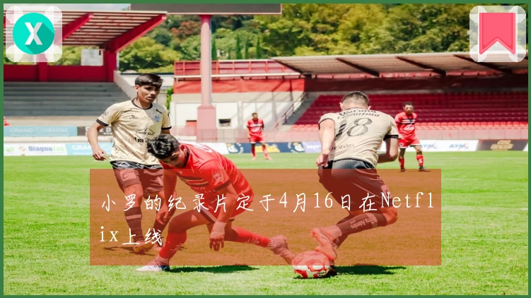 小罗的纪录片定于4月16日在Netflix上线