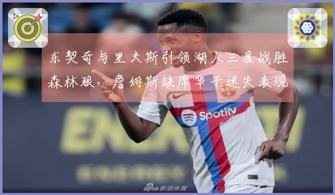 东契奇与里夫斯引领湖人三度战胜森林狼，詹姆斯缺席华子迷失表现糟糕