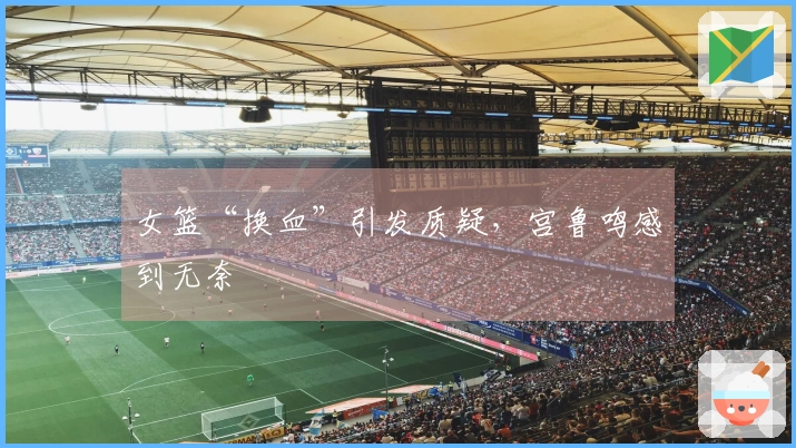 女篮“换血”引发质疑，宫鲁鸣感到无奈