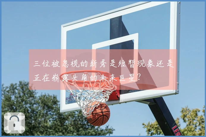 三位被忽视的新秀是短暂现象还是正在崭露头角的未来巨星？