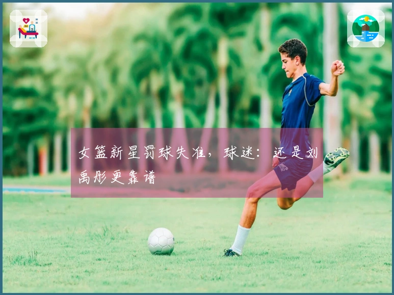女篮新星罚球失准，球迷：还是刘禹彤更靠谱