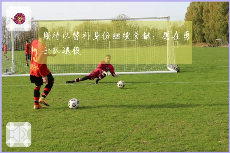 期待以替补身份继续贡献，愿在勇士队退役