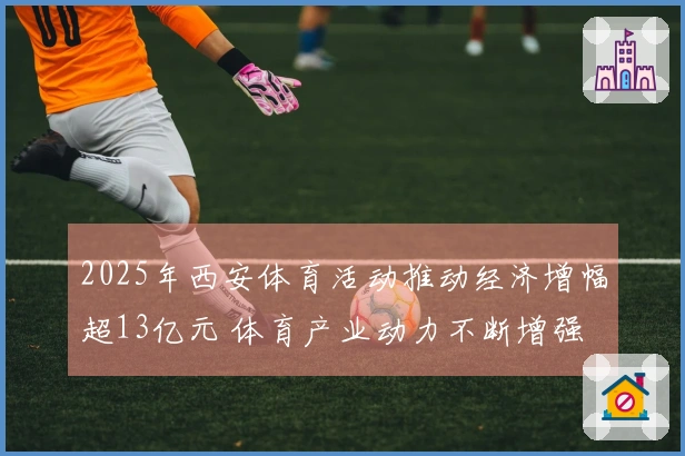 2025年西安体育活动推动经济增幅超13亿元 体育产业动力不断增强