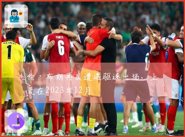 杰伦·布朗再度遭遇驱逐出场，上次是在2023年12月