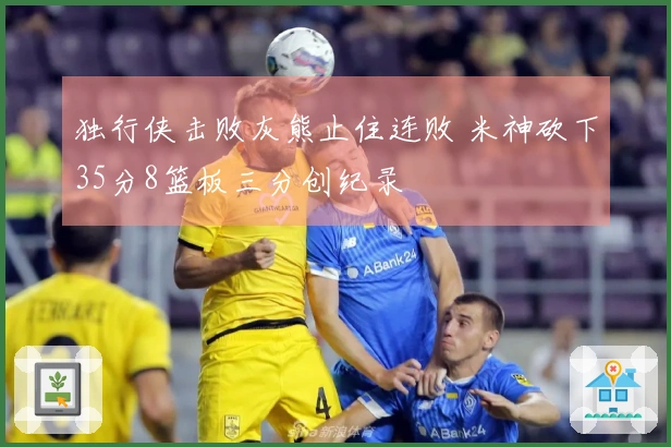 独行侠击败灰熊止住连败 米神砍下35分8篮板三分创纪录