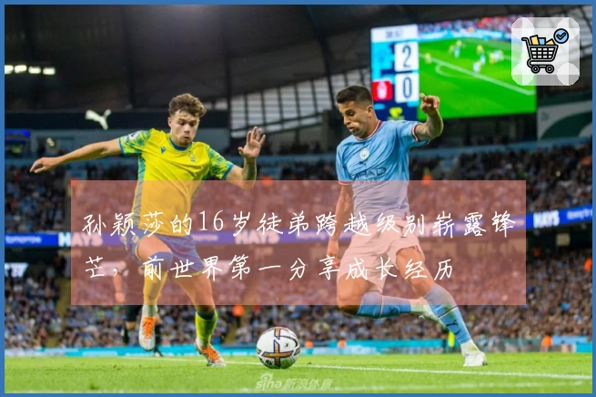 孙颖莎的16岁徒弟跨越级别崭露锋芒，前世界第一分享成长经历