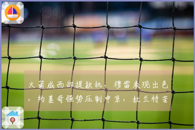 火箭成西部提款机，穆雷表现出色，约基奇强势压制申京，杜兰特苦涩无奈