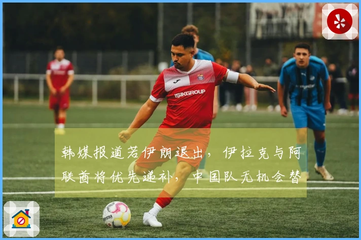 韩媒报道若伊朗退出，伊拉克与阿联酋将优先递补，中国队无机会替代