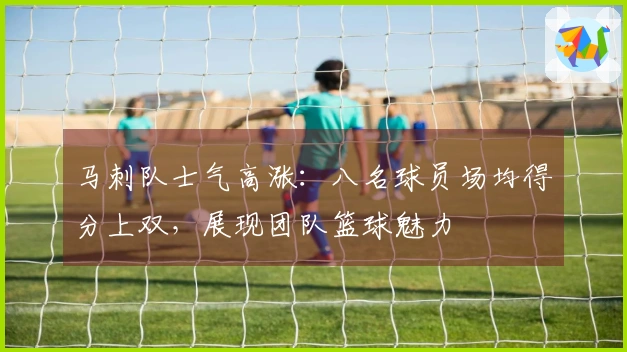 马刺队士气高涨：八名球员场均得分上双，展现团队篮球魅力