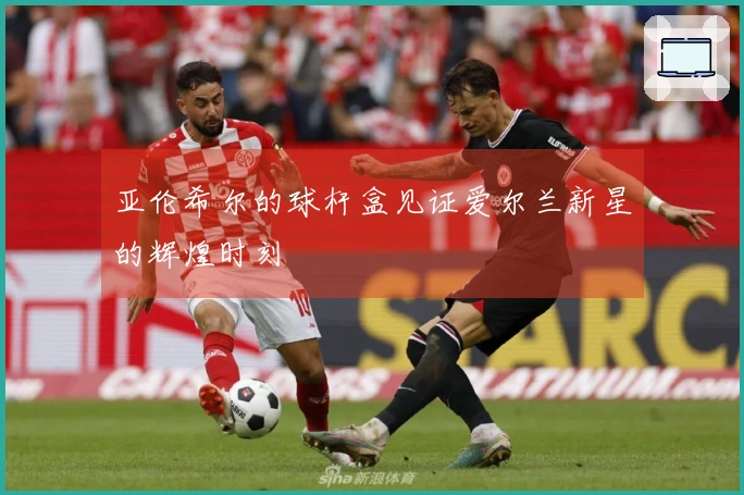 亚伦希尔的球杆盒见证爱尔兰新星的辉煌时刻