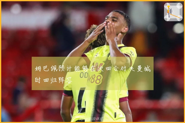 姆巴佩预计能够在次回合对决曼城时回归阵容