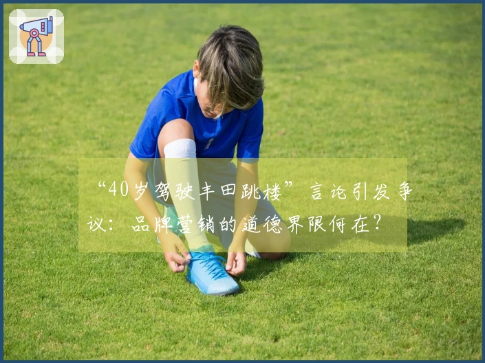 “40岁驾驶丰田跳楼”言论引发争议：品牌营销的道德界限何在？