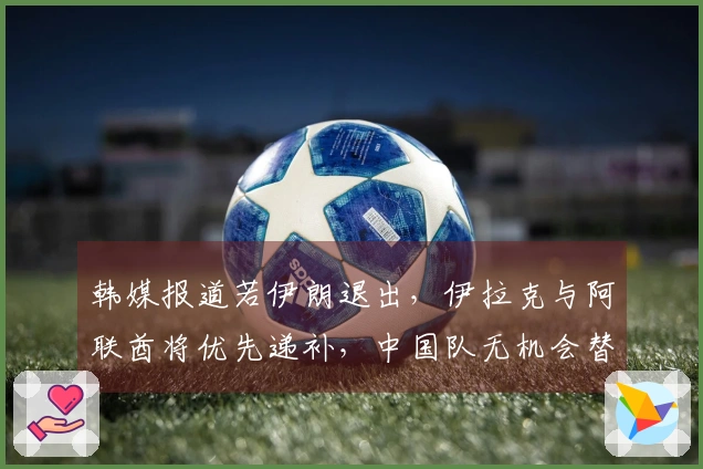 韩媒报道若伊朗退出，伊拉克与阿联酋将优先递补，中国队无机会替代