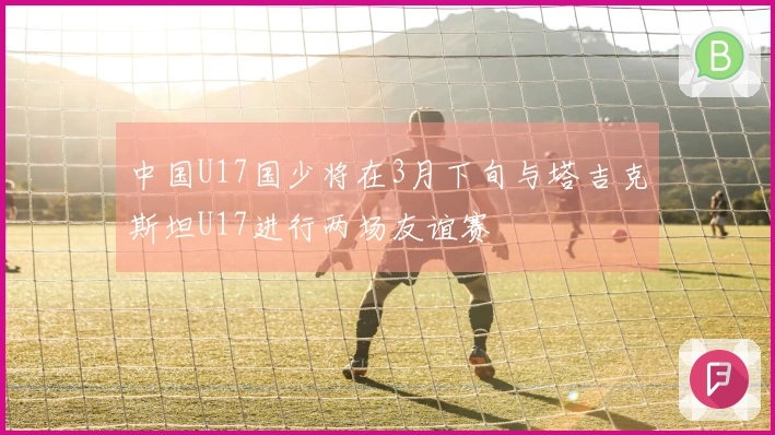 中国U17国少将在3月下旬与塔吉克斯坦U17进行两场友谊赛