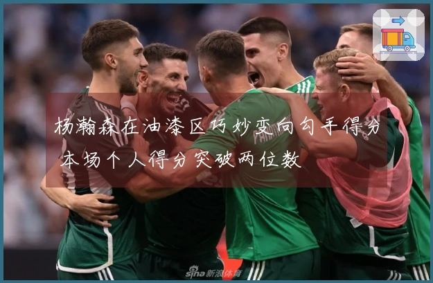 杨瀚森在油漆区巧妙变向勾手得分 本场个人得分突破两位数