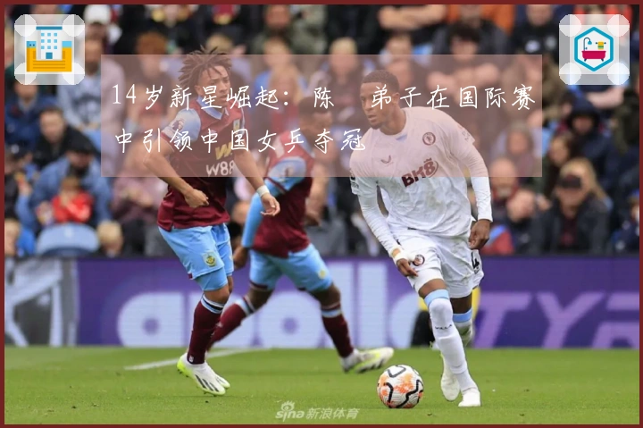 14岁新星崛起：陈玘弟子在国际赛中引领中国女乒夺冠