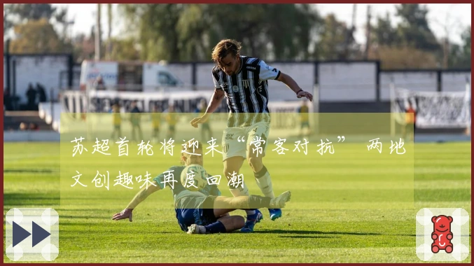 苏超首轮将迎来“常客对抗” 两地文创趣味再度回潮
